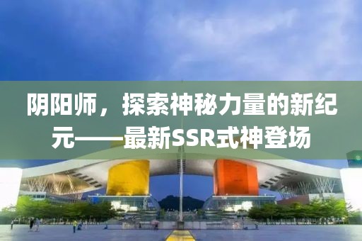 阴阳师，探索神秘力量的新纪元——最新SSR式神登场