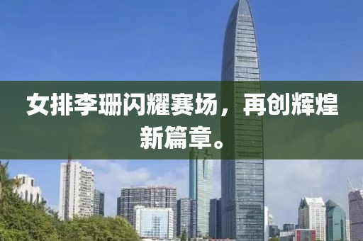 女排李珊闪耀赛场，再创辉煌新篇章。