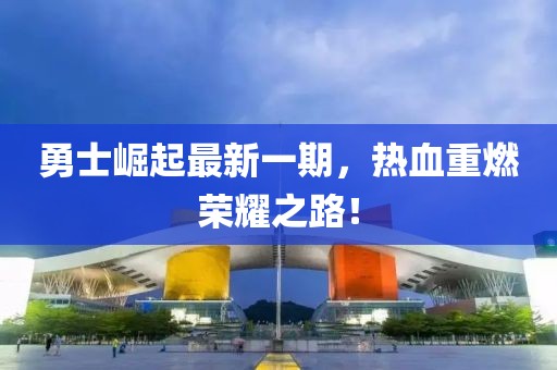 勇士崛起最新一期，热血重燃荣耀之路！