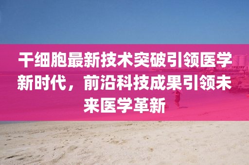 干细胞最新技术突破引领医学新时代，前沿科技成果引领未来医学革新