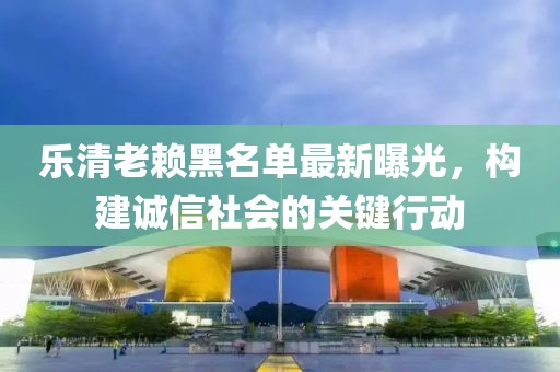 乐清老赖黑名单最新曝光，构建诚信社会的关键行动
