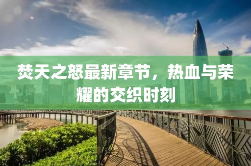 焚天之怒最新章节，热血与荣耀的交织时刻