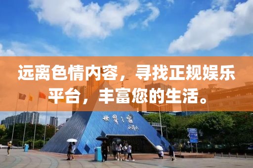 远离色情内容，寻找正规娱乐平台，丰富您的生活。