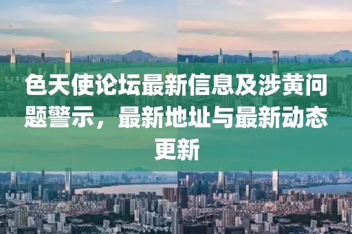 色天使论坛最新信息及涉黄问题警示，最新地址与最新动态更新