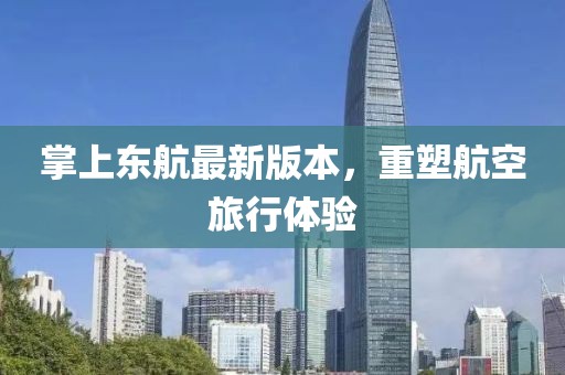 掌上东航最新版本，重塑航空旅行体验