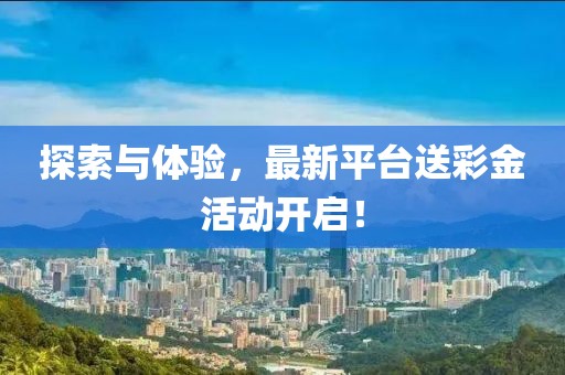 探索与体验，最新平台送彩金活动开启！