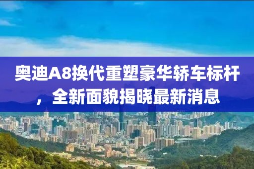 奥迪A8换代重塑豪华轿车标杆，全新面貌揭晓最新消息