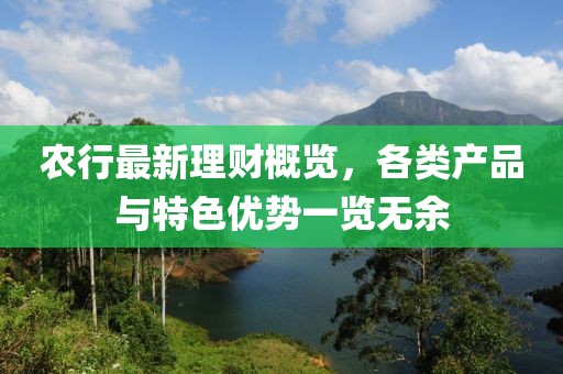 农行最新理财概览，各类产品与特色优势一览无余