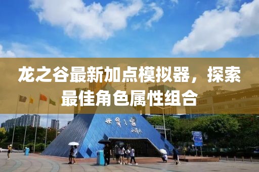 龙之谷最新加点模拟器，探索最佳角色属性组合