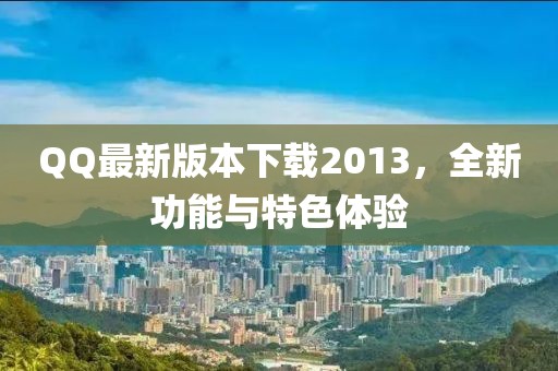 QQ最新版本下载2013，全新功能与特色体验