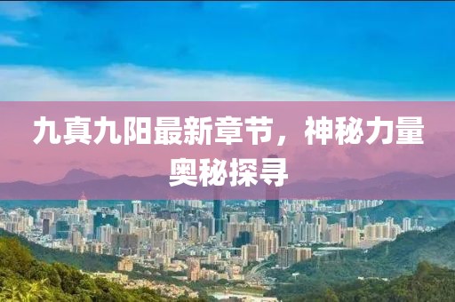 九真九阳最新章节，神秘力量奥秘探寻