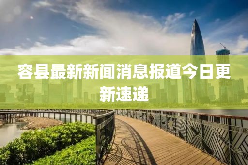容县最新新闻消息报道今日更新速递