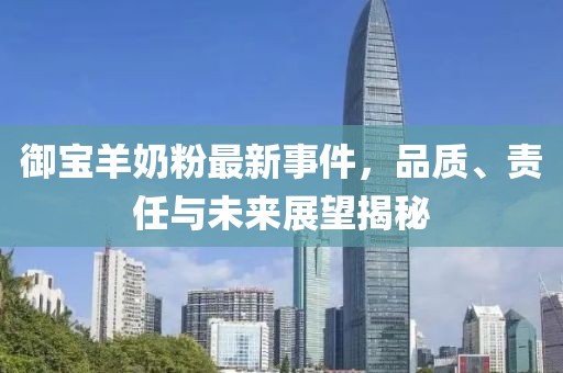 御宝羊奶粉最新事件，品质、责任与未来展望揭秘