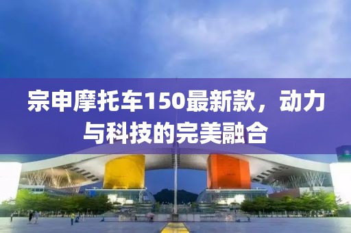 宗申摩托车150最新款，动力与科技的完美融合