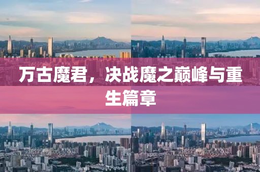 万古魔君，决战魔之巅峰与重生篇章