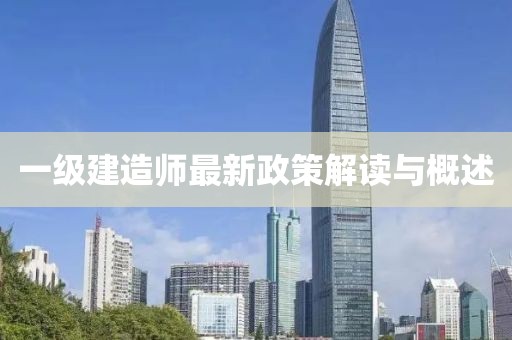 一级建造师最新政策解读与概述