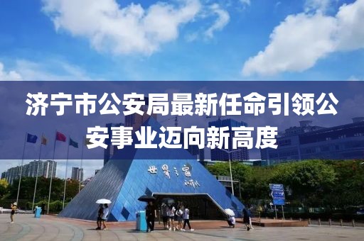 济宁市公安局最新任命引领公安事业迈向新高度