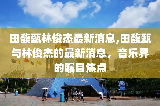 田馥甄林俊杰最新消息,田馥甄与林俊杰的最新消息，音乐界的瞩目焦点