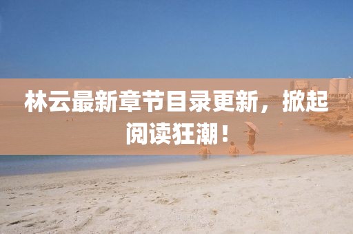 林云最新章节目录更新，掀起阅读狂潮！