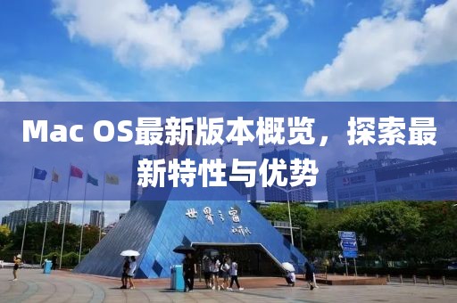 Mac OS最新版本概览，探索最新特性与优势