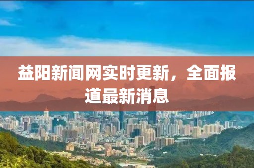益阳新闻网实时更新，全面报道最新消息