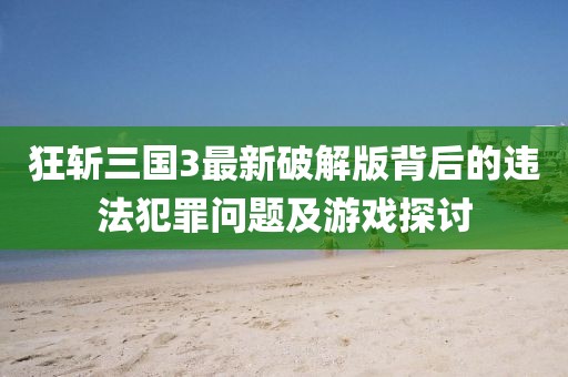 狂斩三国3最新破解版背后的违法犯罪问题及游戏探讨