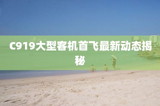 C919大型客机首飞最新动态揭秘