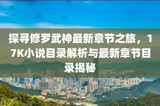 探寻修罗武神最新章节之旅，17K小说目录解析与最新章节目录揭秘