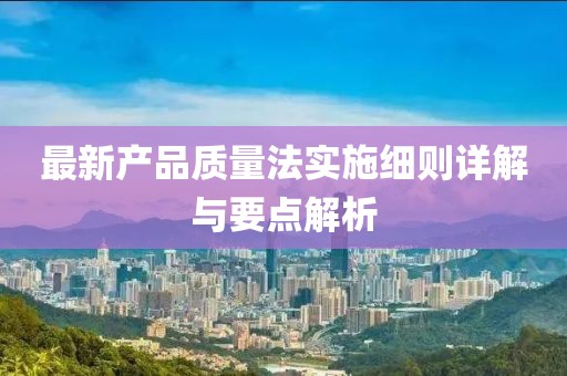 最新产品质量法实施细则详解与要点解析