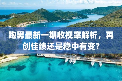跑男最新一期收视率解析，再创佳绩还是稳中有变？