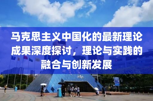 马克思主义中国化的最新理论成果深度探讨，理论与实践的融合与创新发展