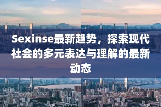 Sexinse最新趋势，探索现代社会的多元表达与理解的最新动态
