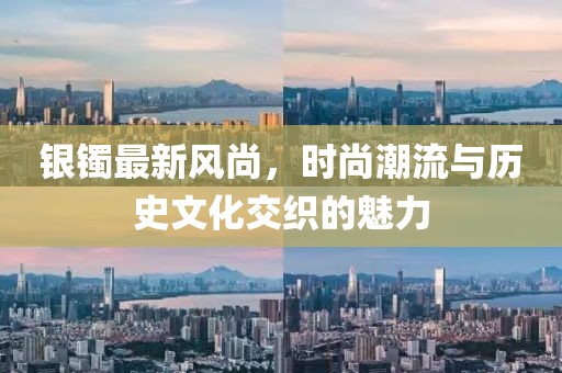 银镯最新风尚，时尚潮流与历史文化交织的魅力