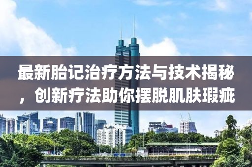最新胎记治疗方法与技术揭秘，创新疗法助你摆脱肌肤瑕疵