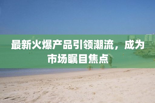 最新火爆产品引领潮流，成为市场瞩目焦点
