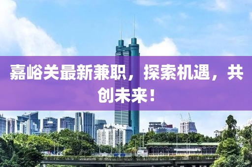 嘉峪关最新兼职，探索机遇，共创未来！