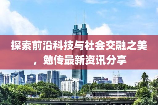 探索前沿科技与社会交融之美，勉传最新资讯分享