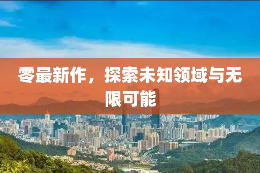 零最新作，探索未知领域与无限可能