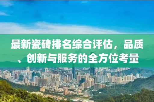 最新瓷砖排名综合评估，品质、创新与服务的全方位考量