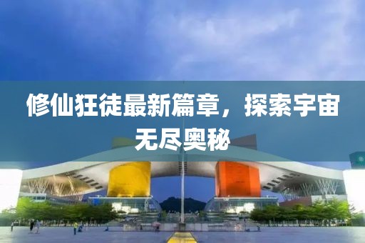 修仙狂徒最新篇章，探索宇宙无尽奥秘
