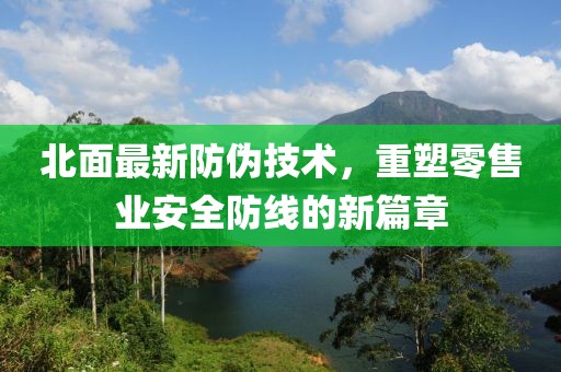 北面最新防伪技术，重塑零售业安全防线的新篇章