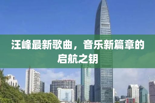 汪峰最新歌曲，音乐新篇章的启航之钥