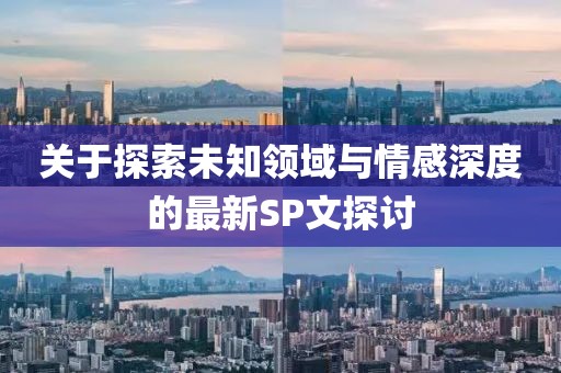 关于探索未知领域与情感深度的最新SP文探讨