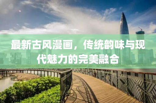 最新古风漫画，传统韵味与现代魅力的完美融合