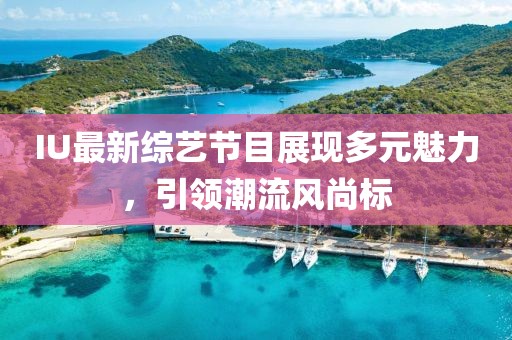 IU最新综艺节目展现多元魅力，引领潮流风尚标