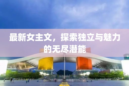 最新女主文，探索独立与魅力的无尽潜能