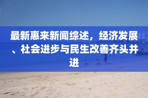 最新惠来新闻综述，经济发展、社会进步与民生改善齐头并进