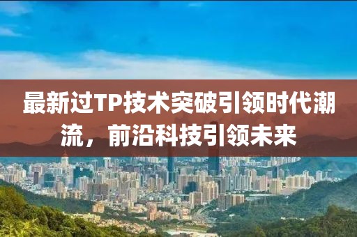 最新过TP技术突破引领时代潮流，前沿科技引领未来