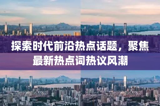 探索时代前沿热点话题，聚焦最新热点词热议风潮