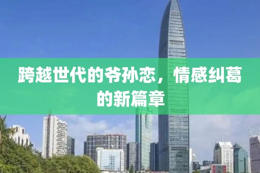 跨越世代的爷孙恋，情感纠葛的新篇章